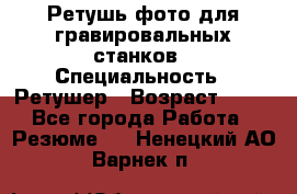 Ретушь фото для гравировальных станков › Специальность ­ Ретушер › Возраст ­ 40 - Все города Работа » Резюме   . Ненецкий АО,Варнек п.